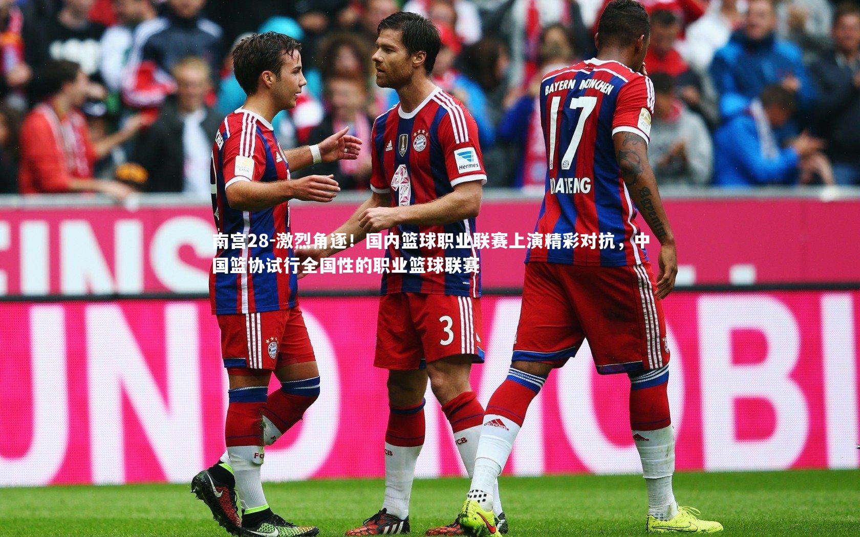 南宫28-激烈角逐！国内篮球职业联赛上演精彩对抗，中国篮协试行全国性的职业篮球联赛