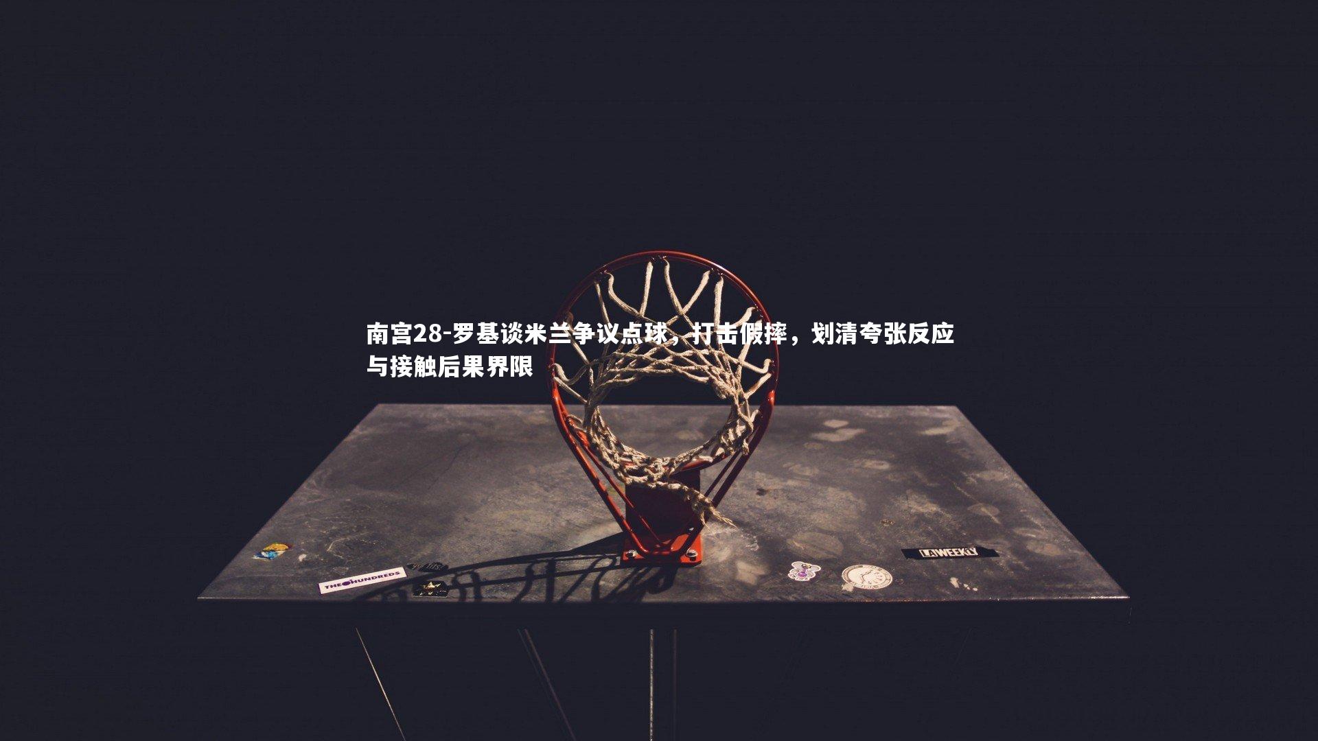 罗基谈米兰争议点球，打击假摔，划清夸张反应与接触后果界限