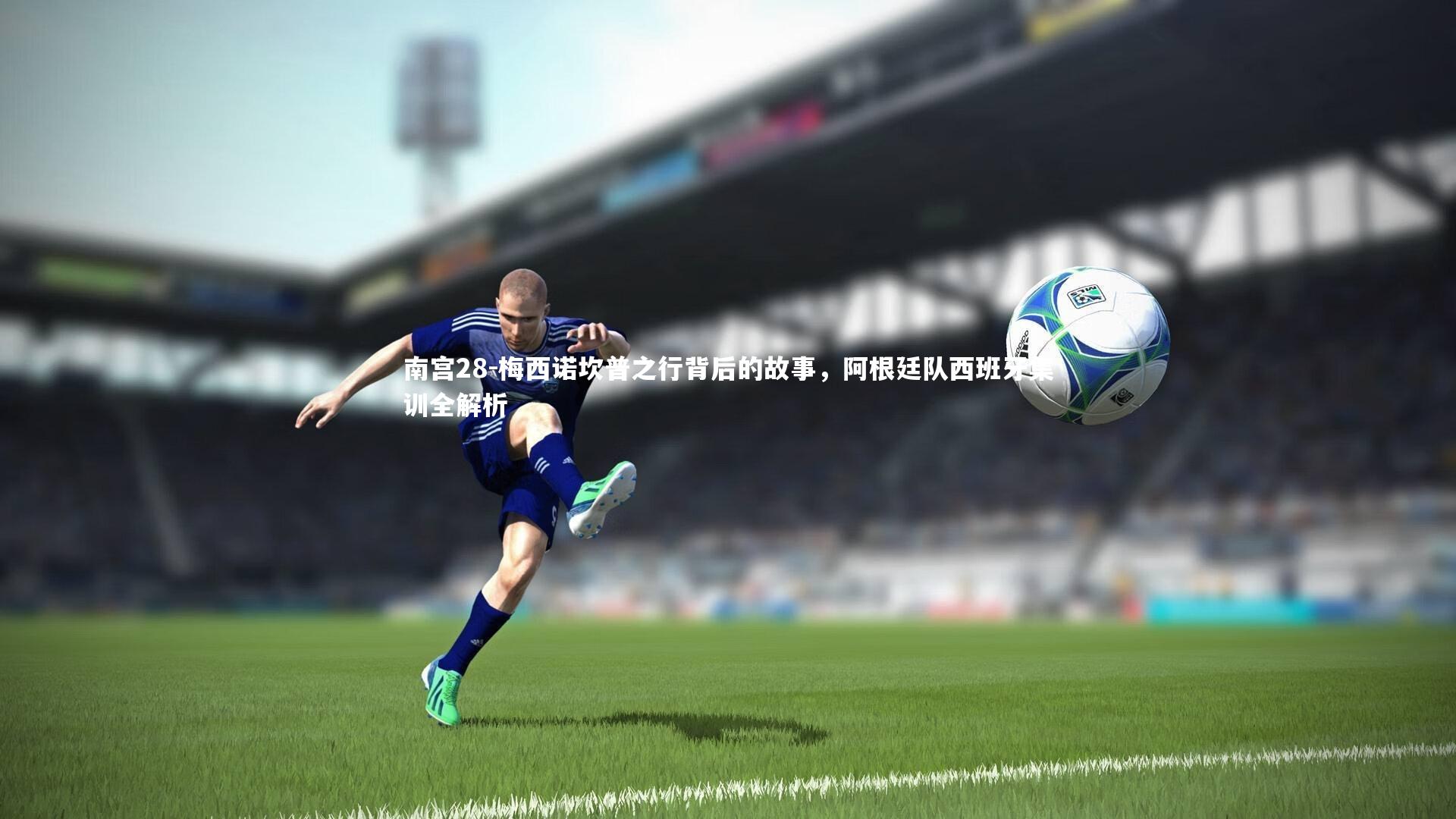 梅西诺坎普之行背后的故事,阿根廷队西班牙集训全解析