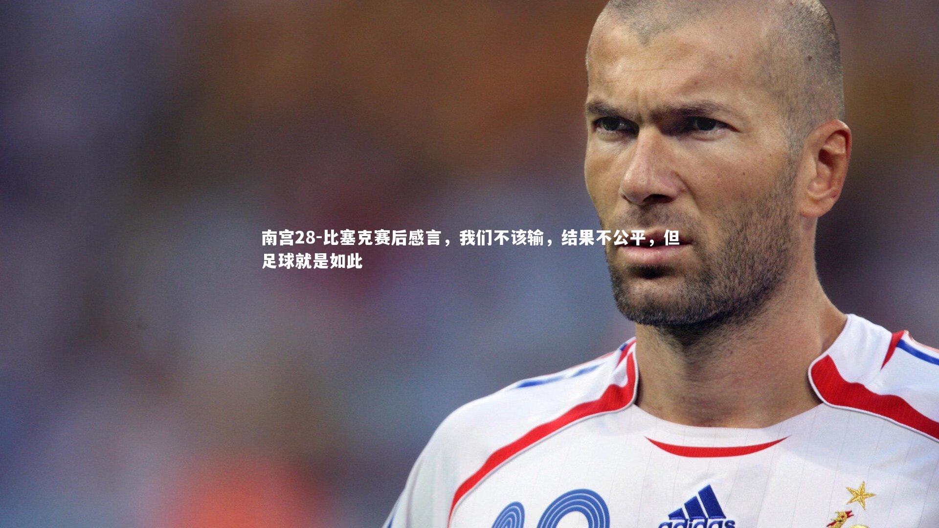 南宫28-比塞克赛后感言，我们不该输，结果不公平，但足球就是如此