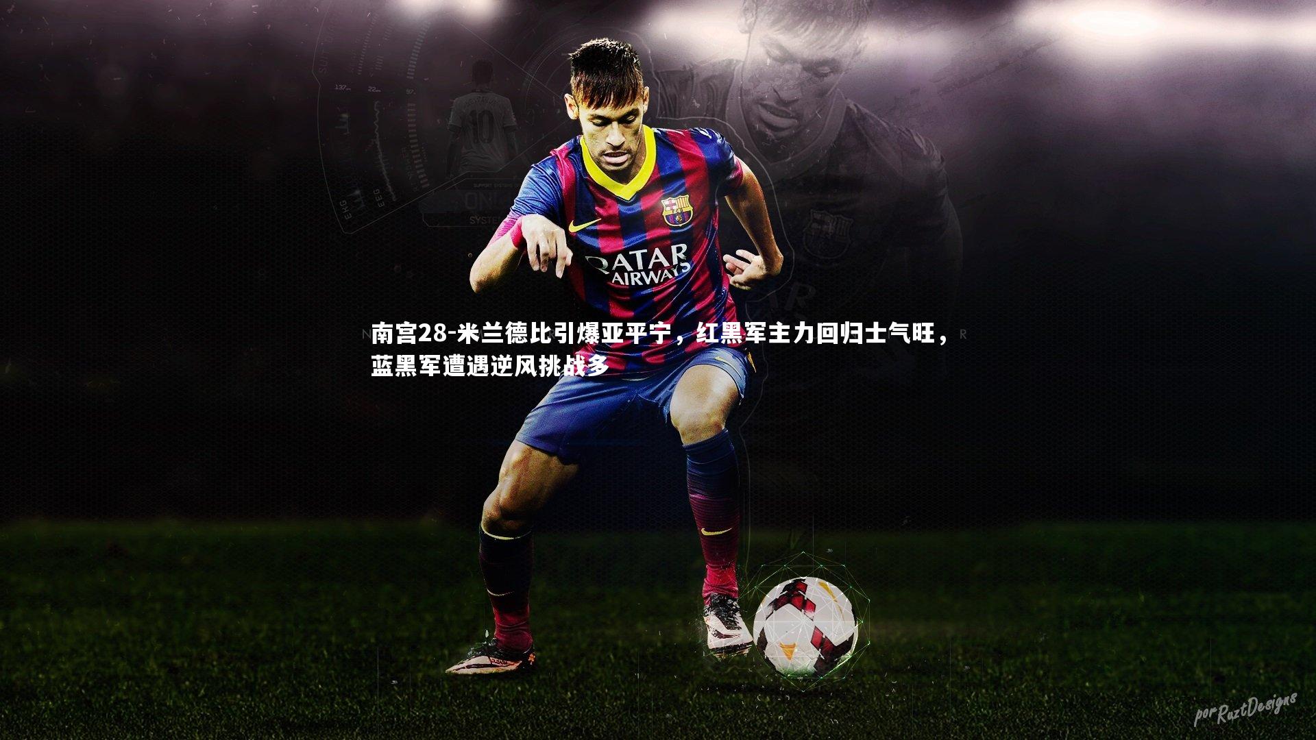 南宫28-米兰德比引爆亚平宁，红黑军主力回归士气旺，蓝黑军遭遇逆风挑战多